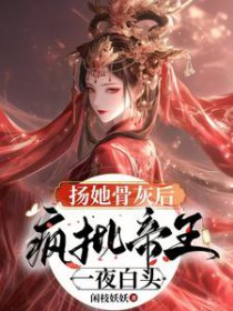 扬她骨灰后,疯批帝王一夜白头